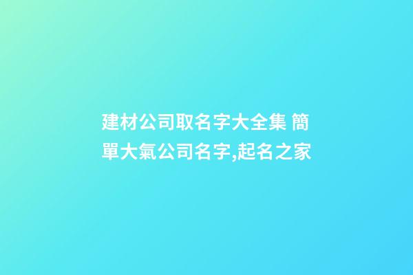 建材公司取名字大全集 簡單大氣公司名字,起名之家